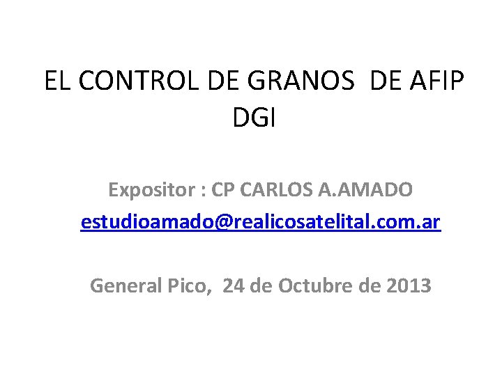EL CONTROL DE GRANOS DE AFIP DGI Expositor : CP CARLOS A. AMADO estudioamado@realicosatelital.