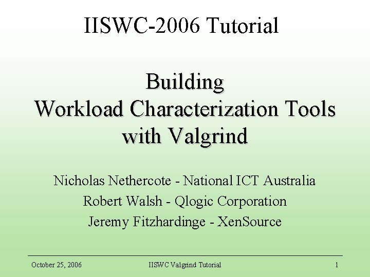 IISWC-2006 Tutorial Building Workload Characterization Tools with Valgrind Nicholas Nethercote - National ICT Australia