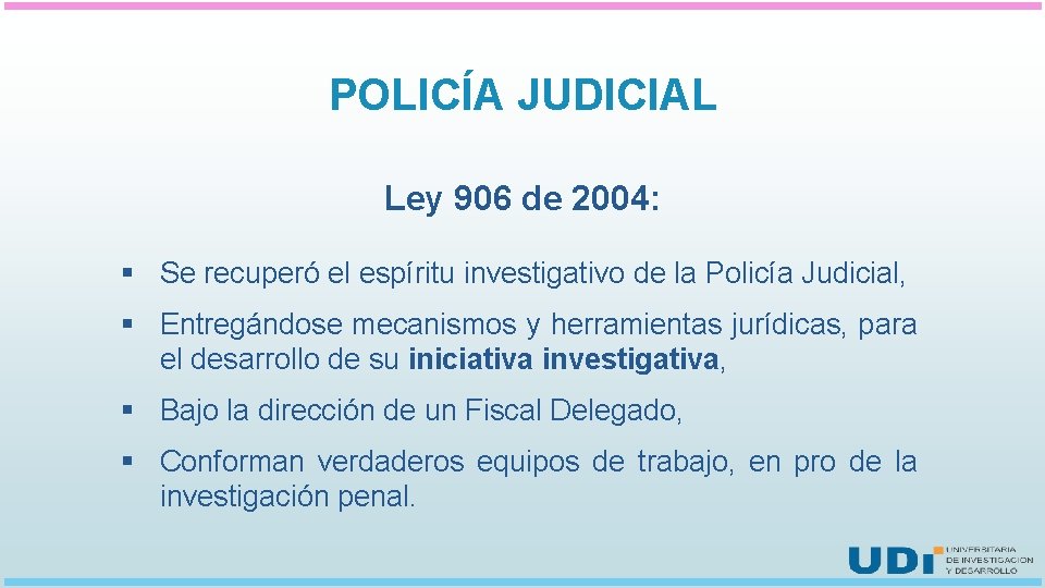 POLICÍA JUDICIAL Ley 906 de 2004: § Se recuperó el espíritu investigativo de la