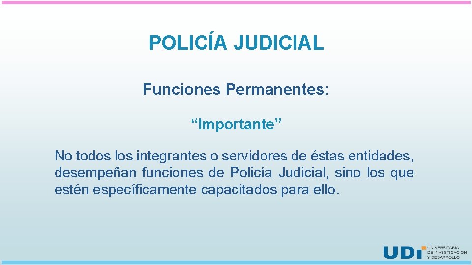 POLICÍA JUDICIAL Funciones Permanentes: “Importante” No todos los integrantes o servidores de éstas entidades,