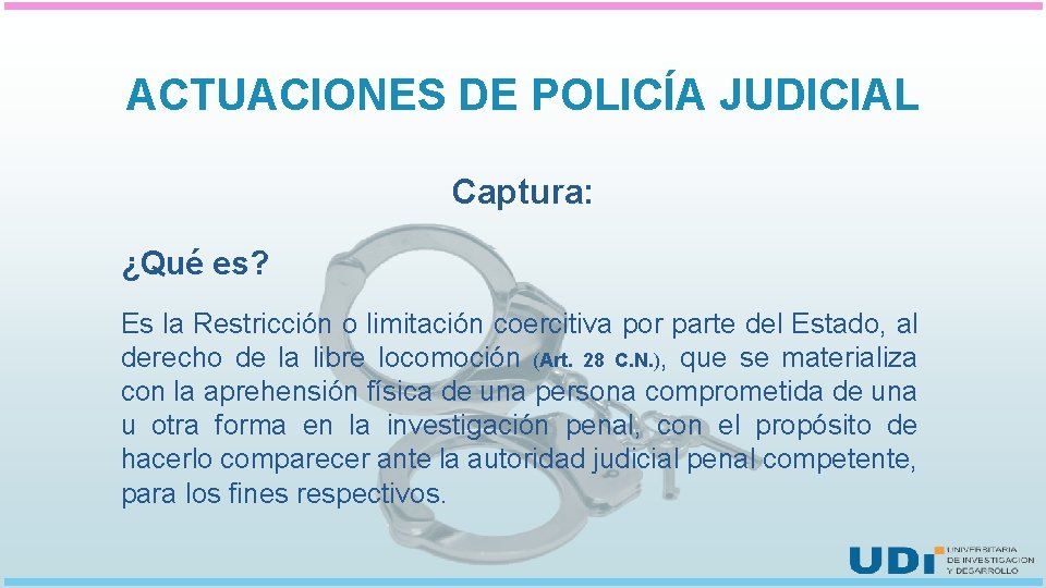 ACTUACIONES DE POLICÍA JUDICIAL Captura: ¿Qué es? Es la Restricción o limitación coercitiva por