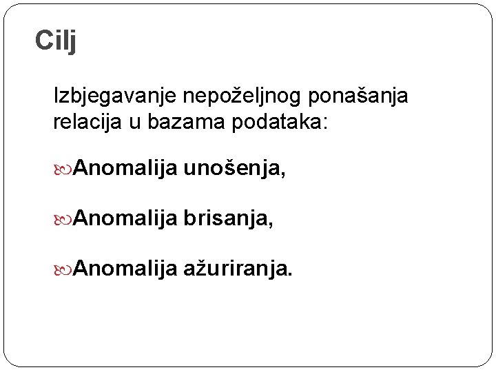 Cilj Izbjegavanje nepoželjnog ponašanja relacija u bazama podataka: Anomalija unošenja, Anomalija brisanja, Anomalija ažuriranja.