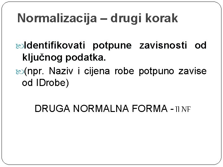 Normalizacija – drugi korak Identifikovati potpune zavisnosti od ključnog podatka. (npr. Naziv i cijena