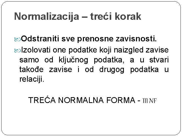 Normalizacija – treći korak Odstraniti sve prenosne zavisnosti. Izolovati one podatke koji naizgled zavise