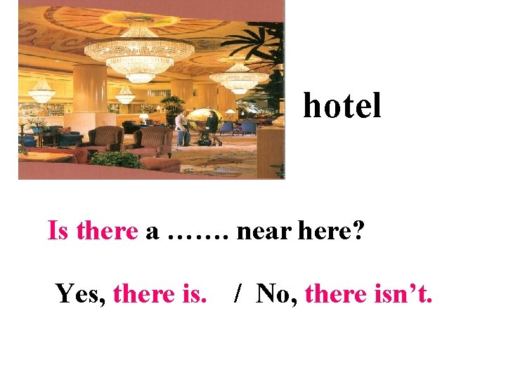 hotel Is there a ……. near here? Yes, there is. / No, there isn’t.