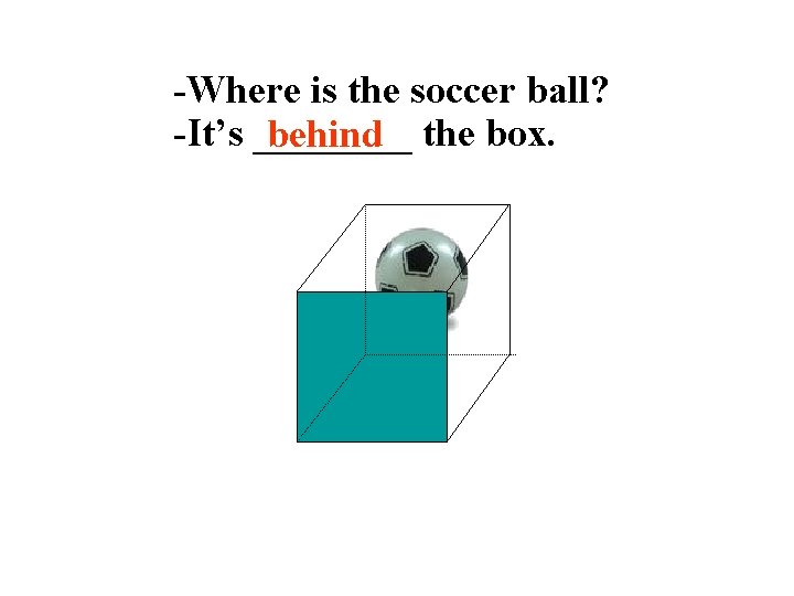-Where is the soccer ball? -It’s ____ behind the box. 
