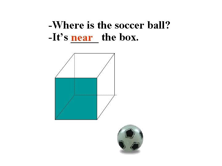 -Where is the soccer ball? -It’s _____ near the box. 