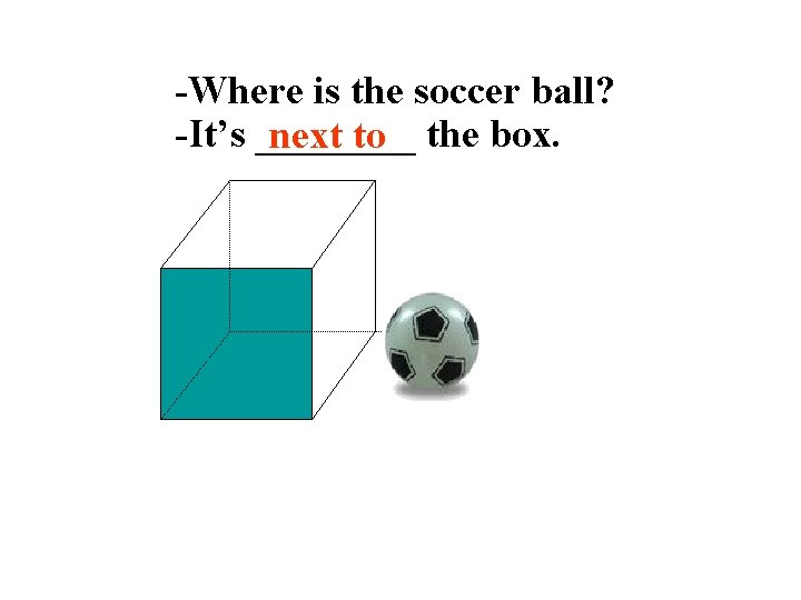 -Where is the soccer ball? -It’s ____ next to the box. 