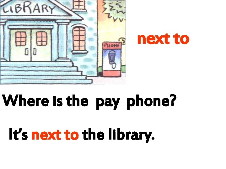 next to Where is the pay phone? It’s next to the library. 