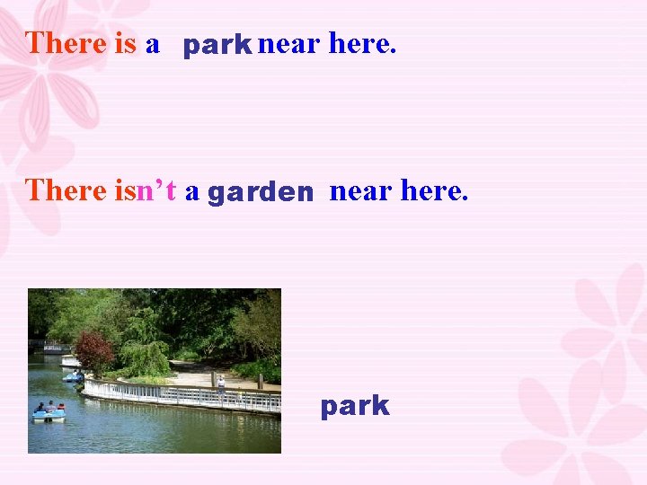 There is a park near here. There isn’t a garden near here. park 