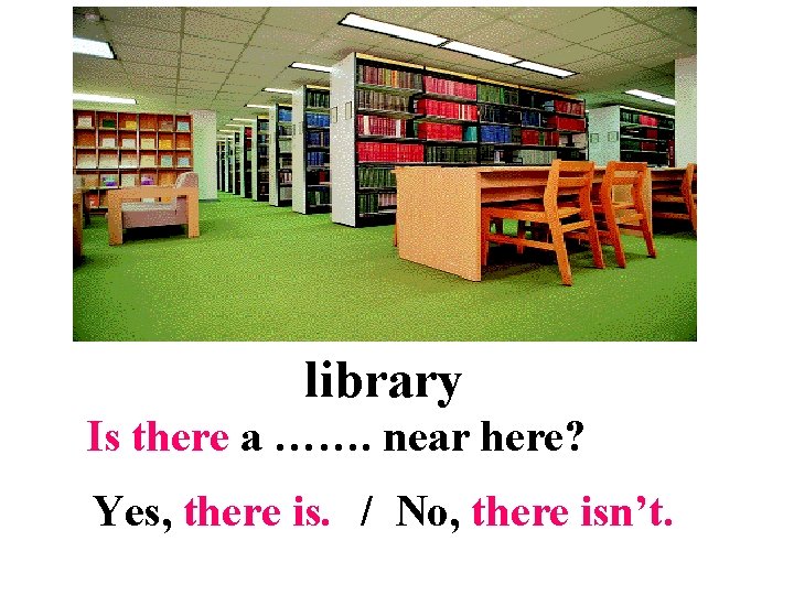 library Is there a ……. near here? Yes, there is. / No, there isn’t.