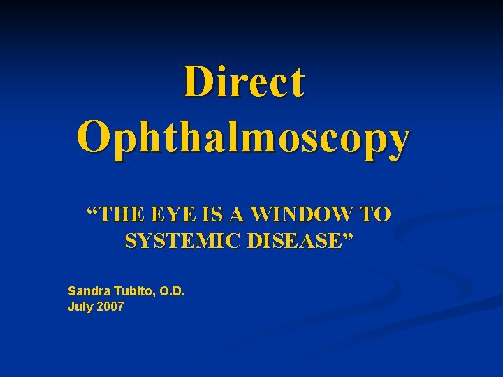 Direct Ophthalmoscopy “THE EYE IS A WINDOW TO SYSTEMIC DISEASE” Sandra Tubito, O. D.