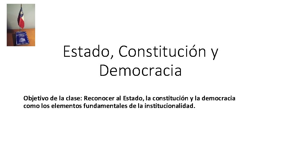 Estado, Constitución y Democracia Objetivo de la clase: Reconocer al Estado, la constitución y