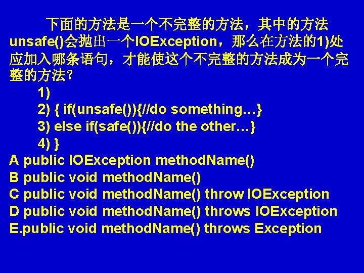 下面的方法是一个不完整的方法，其中的方法 unsafe()会抛出一个IOException，那么在方法的1)处 　　 应加入哪条语句，才能使这个不完整的方法成为一个完 整的方法？ 　　1) 　　2) { if(unsafe()){//do something…} 　　3) else if(safe()){//do the