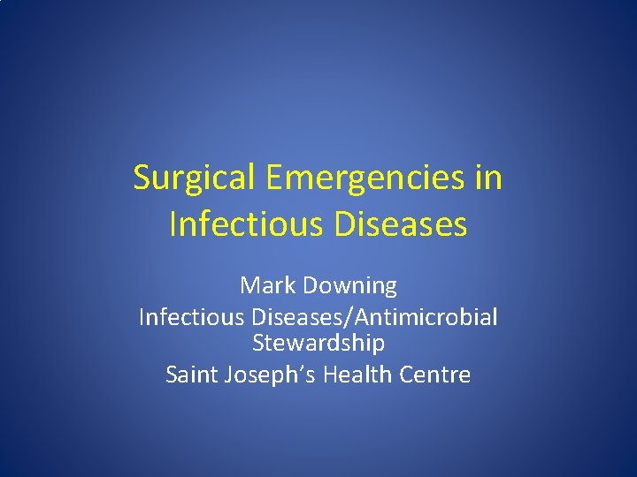 Surgical Emergencies in Infectious Diseases Mark Downing Infectious Diseases/Antimicrobial Stewardship Saint Joseph’s Health Centre