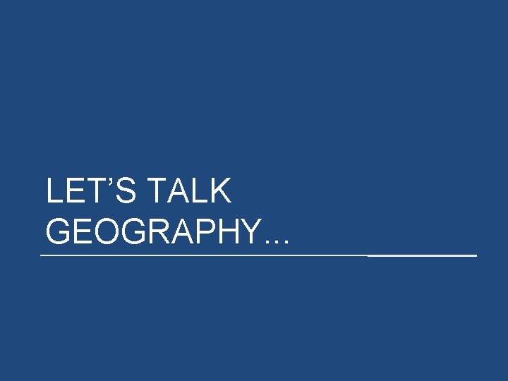 LET’S TALK GEOGRAPHY. . . 