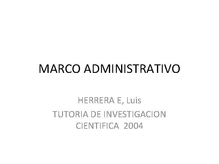 MARCO ADMINISTRATIVO HERRERA E, Luis TUTORIA DE INVESTIGACION CIENTIFICA 2004 MARCO ADMINISTRATIVO HERRERA E, Luis TUTORIA DE INVESTIGACION CIENTIFICA 2004