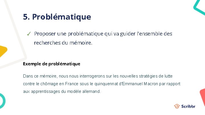 5. Problématique ✓ Proposer une problématique qui va guider l’ensemble des recherches du mémoire. 5. Problématique ✓ Proposer une problématique qui va guider l’ensemble des recherches du mémoire.
