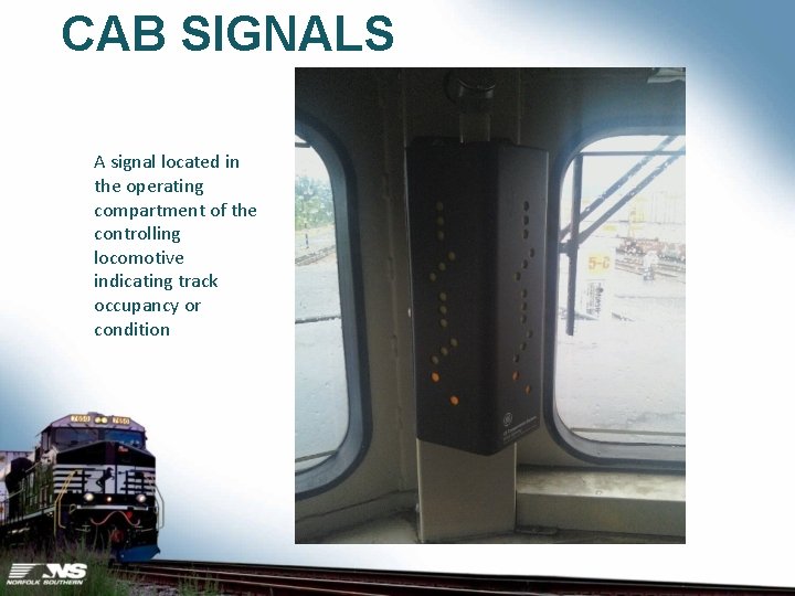 CAB SIGNALS A signal located in the operating compartment of the controlling locomotive indicating