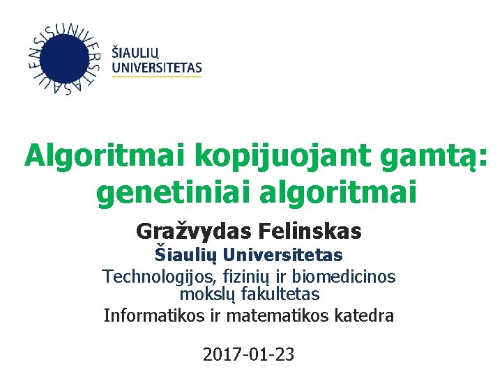 Algoritmai kopijuojant gamtą: genetiniai algoritmai Gražvydas Felinskas Šiaulių Universitetas Technologijos, fizinių ir biomedicinos mokslų