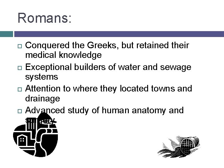 Romans: Conquered the Greeks, but retained their medical knowledge Exceptional builders of water and