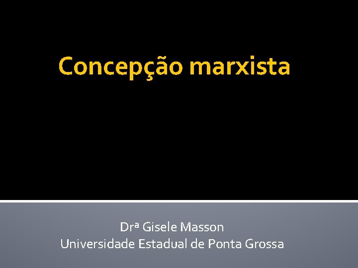 Concepção marxista Drª Gisele Masson Universidade Estadual de Ponta Grossa 