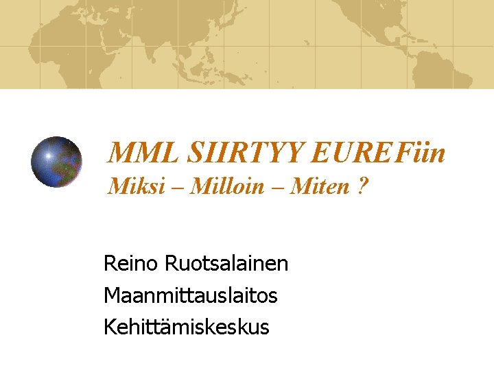 MML SIIRTYY EUREFiin Miksi – Milloin – Miten ? Reino Ruotsalainen Maanmittauslaitos Kehittämiskeskus 