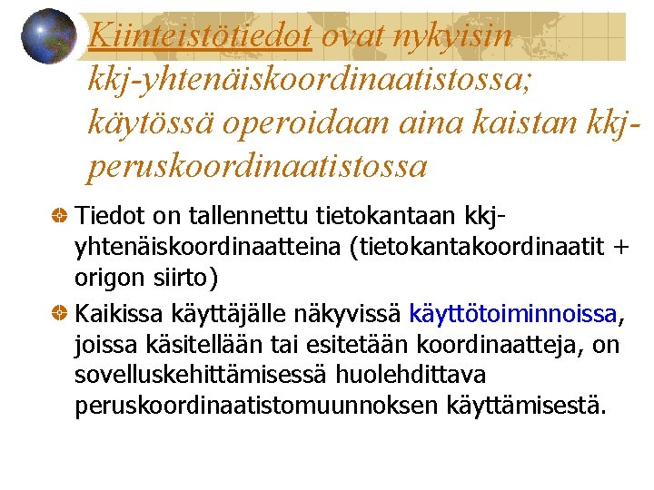 Kiinteistötiedot ovat nykyisin kkj-yhtenäiskoordinaatistossa; käytössä operoidaan aina kaistan kkjperuskoordinaatistossa Tiedot on tallennettu tietokantaan kkjyhtenäiskoordinaatteina