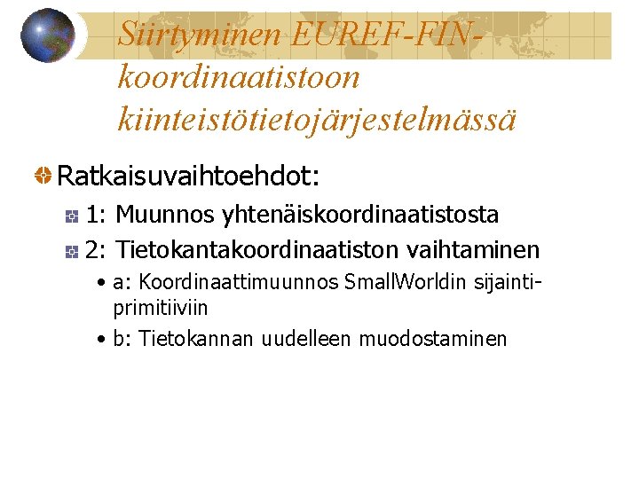 Siirtyminen EUREF-FINkoordinaatistoon kiinteistötietojärjestelmässä Ratkaisuvaihtoehdot: 1: Muunnos yhtenäiskoordinaatistosta 2: Tietokantakoordinaatiston vaihtaminen • a: Koordinaattimuunnos Small.