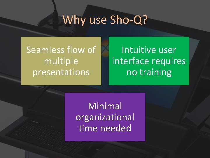 Why use Sho-Q? Seamless flow of multiple presentations Intuitive user interface requires no training