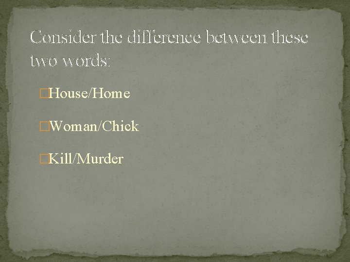 Consider the difference between these two words: �House/Home �Woman/Chick �Kill/Murder 