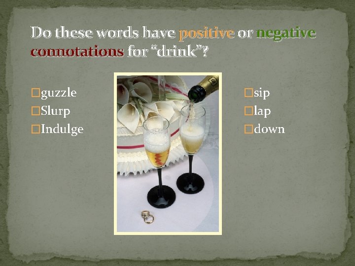 Do these words have positive or negative connotations for “drink”? �guzzle �sip �Slurp �lap