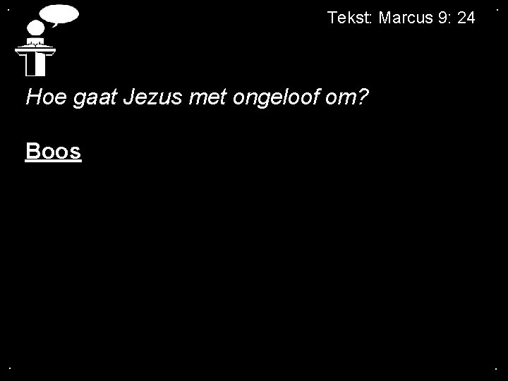 . Tekst: Marcus 9: 24 . Hoe gaat Jezus met ongeloof om? Boos .