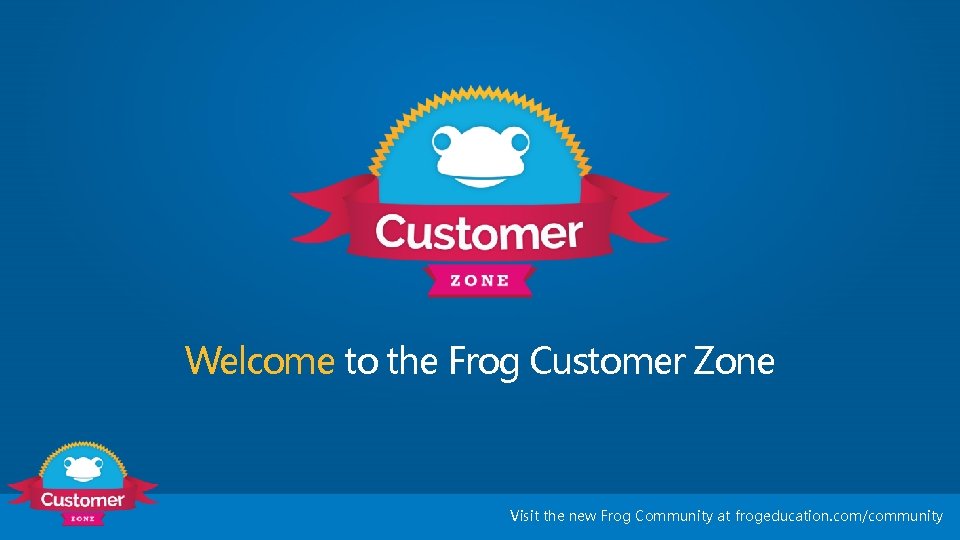 Welcome to the Frog Customer Zone Visit the new Frog Community at frogeducation. com/community