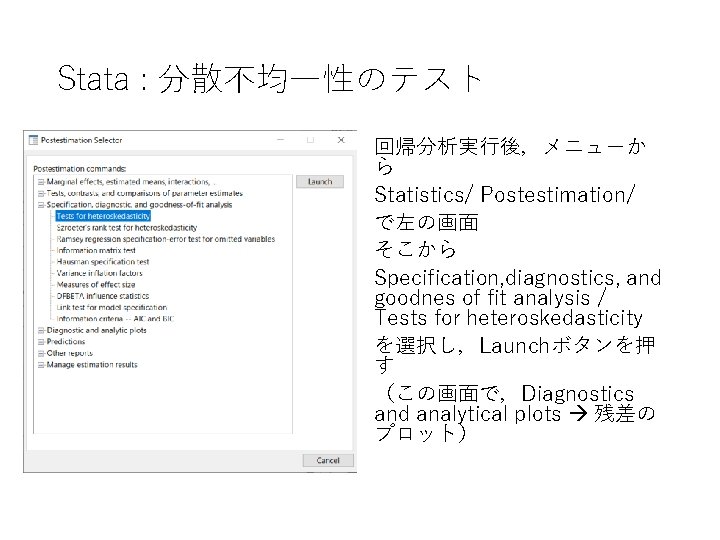 Stata : 分散不均一性のテスト 回帰分析実行後，メニューか ら Statistics/ Postestimation/ で左の画面 そこから Specification, diagnostics, and goodnes of