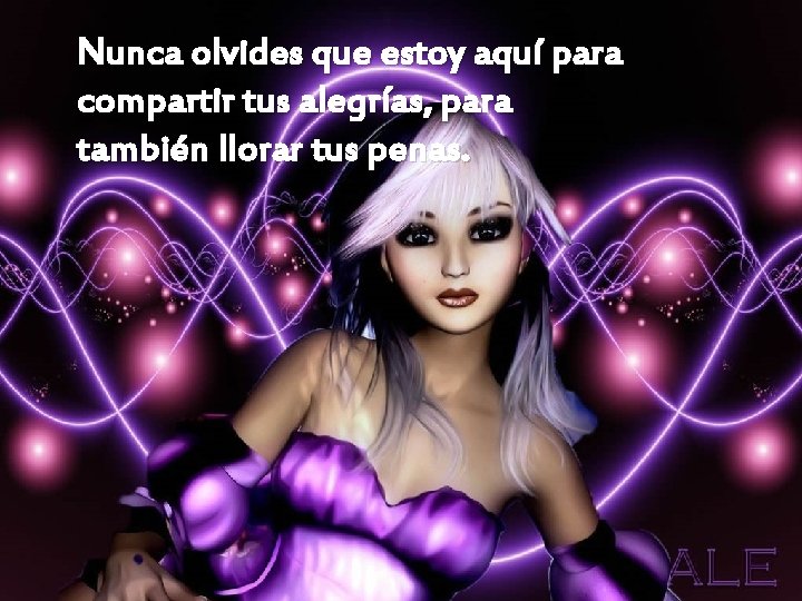 Nunca olvides que estoy aquí para compartir tus alegrías, para también llorar tus penas.