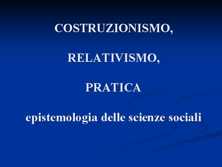 COSTRUZIONISMO, RELATIVISMO, PRATICA epistemologia delle scienze sociali 