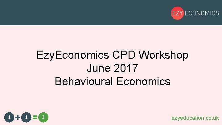 Ezy. Economics CPD Workshop June 2017 Behavioural Economics 1 1 3 ezyeducation. co. uk