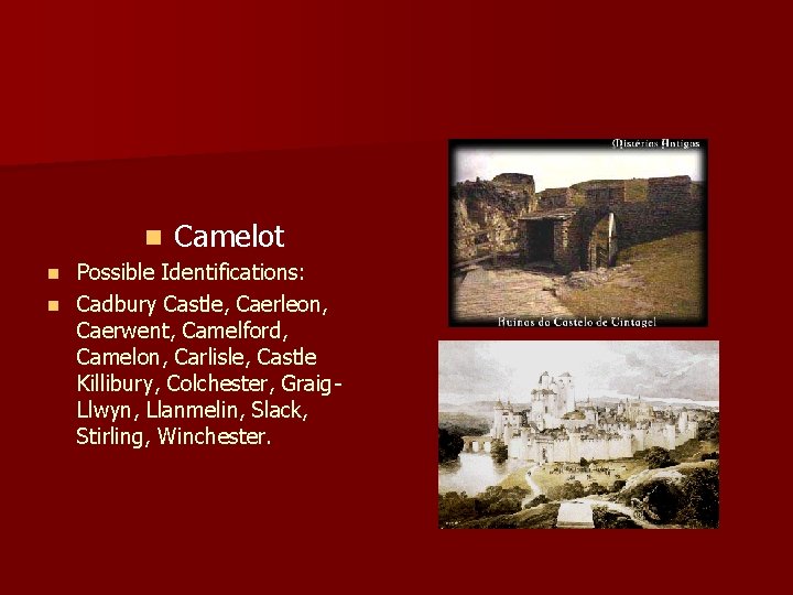 n Camelot Possible Identifications: n Cadbury Castle, Caerleon, Caerwent, Camelford, Camelon, Carlisle, Castle Killibury,