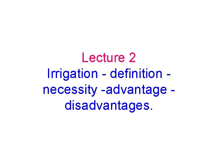 Lecture 2 Irrigation - definition necessity -advantage disadvantages. 