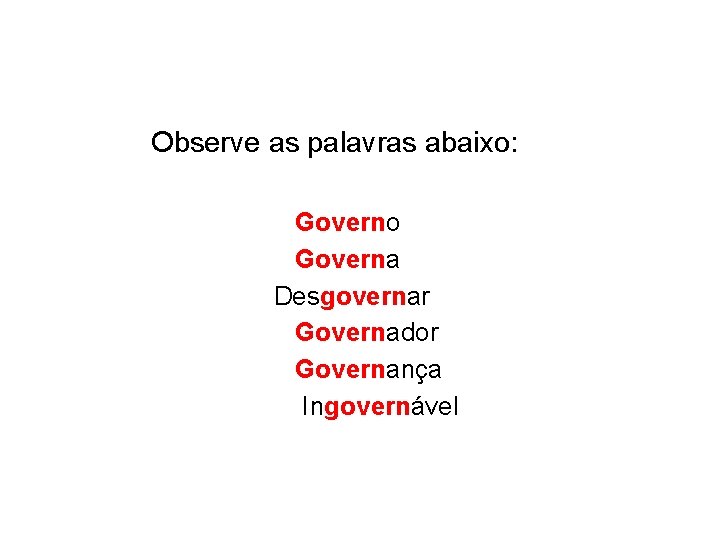 Observe as palavras abaixo: Governo Governa Desgovernar Governador Governança Ingovernável 