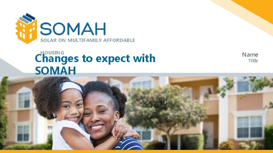 SOLAR ON MULTIFAMILY AFFORDABLE HOUSING Changes to expect with SOMAH Name Title 