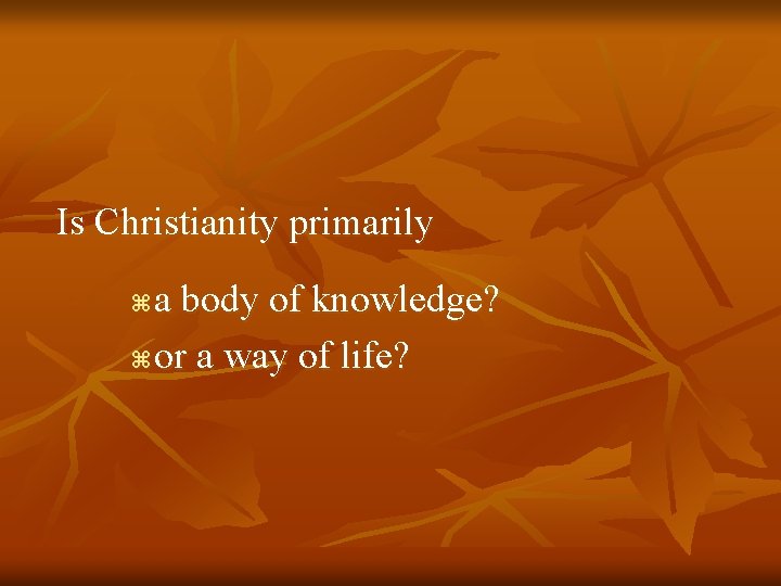 Is Christianity primarily a body of knowledge? z or a way of life? z