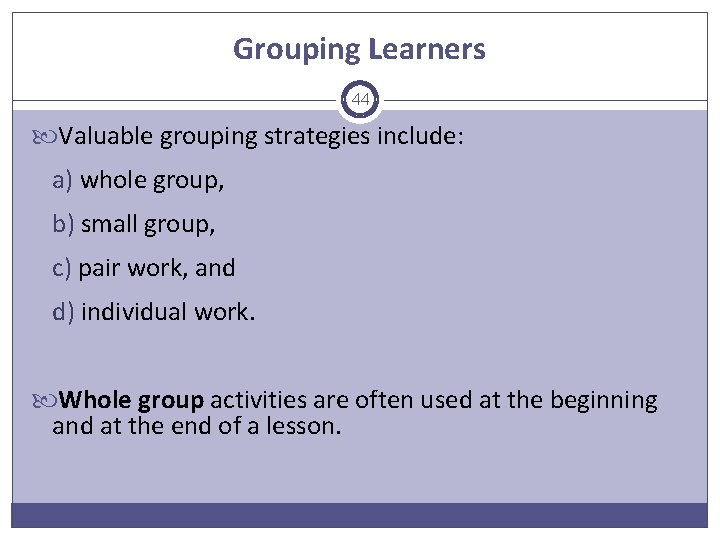 Grouping Learners 44 Valuable grouping strategies include: a) whole group, b) small group, c)
