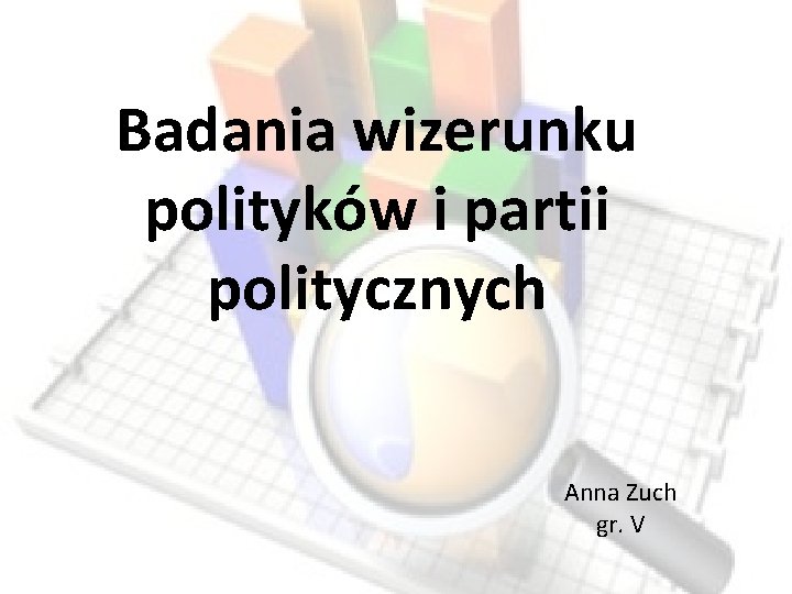 Badania wizerunku polityków i partii politycznych Anna Zuch gr. V 