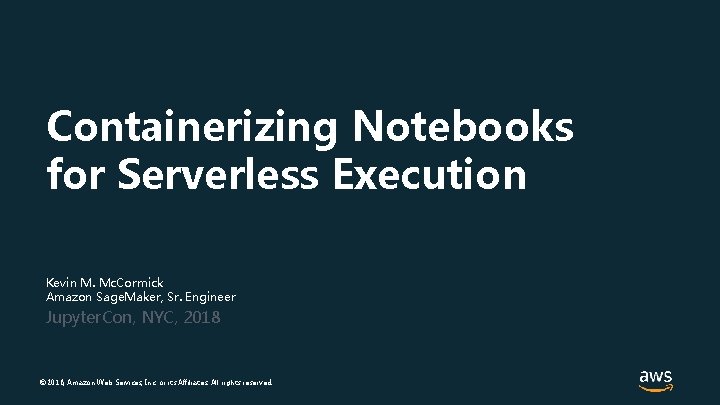 Containerizing Notebooks for Serverless Execution Kevin M. Mc. Cormick Amazon Sage. Maker, Sr. Engineer