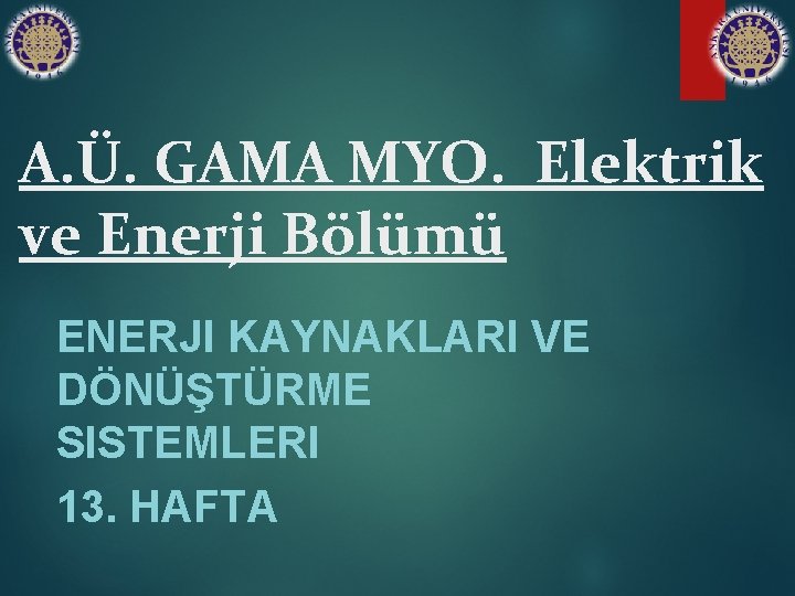 A. Ü. GAMA MYO. Elektrik ve Enerji Bölümü ENERJI KAYNAKLARI VE DÖNÜŞTÜRME SISTEMLERI 13.