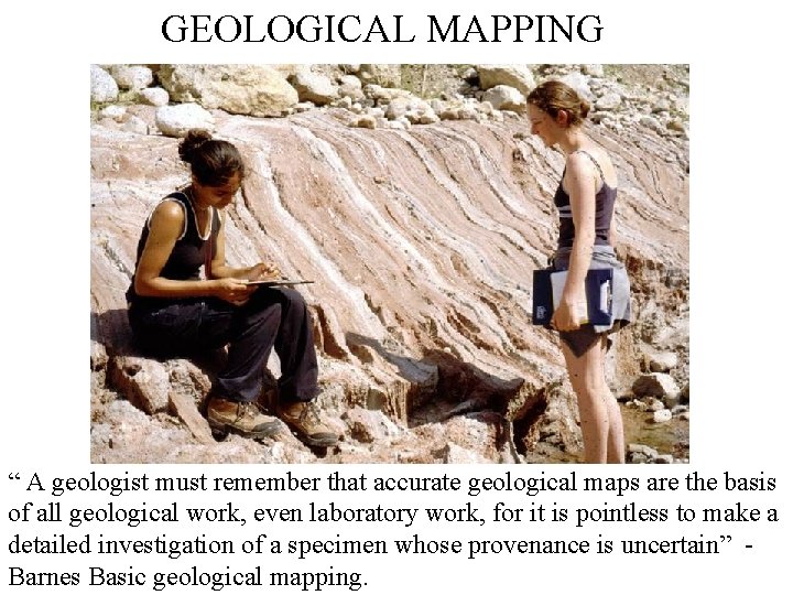 GEOLOGICAL MAPPING “ A geologist must remember that accurate geological maps are the basis