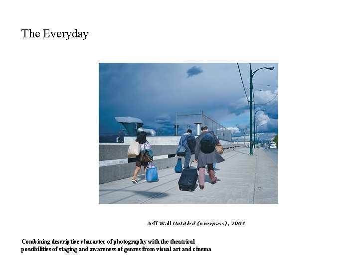 The Everyday Jeff Wall Untitled (overpass), 2001 Combining descriptive character of photography with theatrical