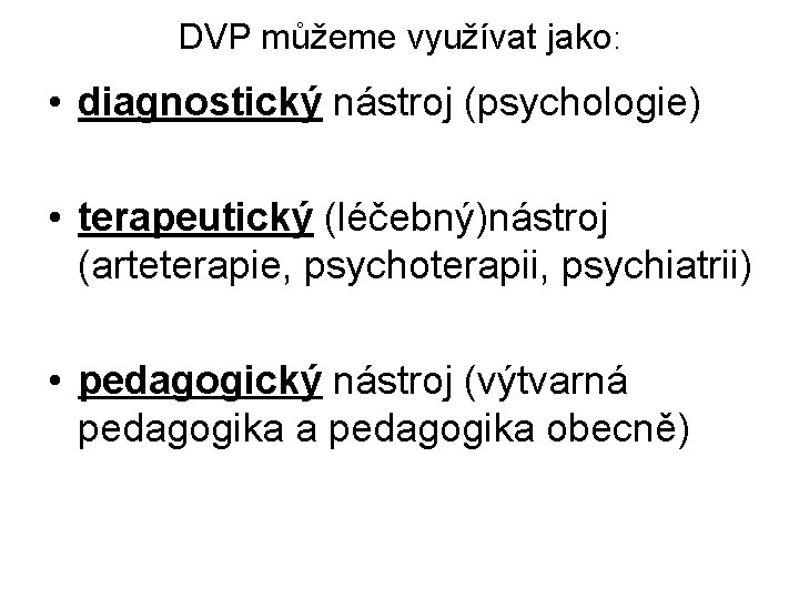 DVP můžeme využívat jako: • diagnostický nástroj (psychologie) • terapeutický (léčebný)nástroj (arteterapie, psychoterapii, psychiatrii)